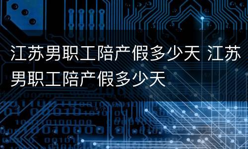 江苏男职工陪产假多少天 江苏男职工陪产假多少天