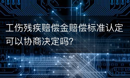 工伤残疾赔偿金赔偿标准认定可以协商决定吗？