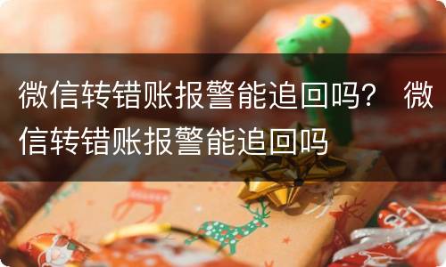 微信转错账报警能追回吗？ 微信转错账报警能追回吗