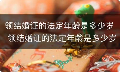 领结婚证的法定年龄是多少岁 领结婚证的法定年龄是多少岁左右