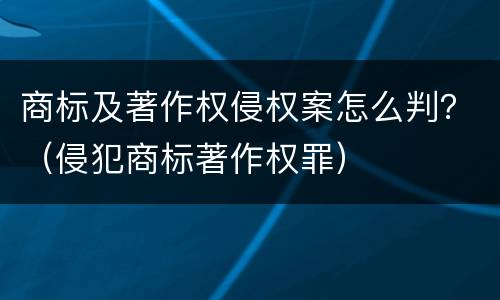 商标及著作权侵权案怎么判？（侵犯商标著作权罪）