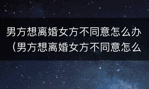 男方想离婚女方不同意怎么办（男方想离婚女方不同意怎么办手续）