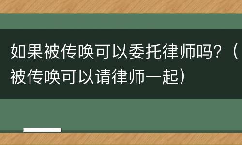 如果被传唤可以委托律师吗?（被传唤可以请律师一起）