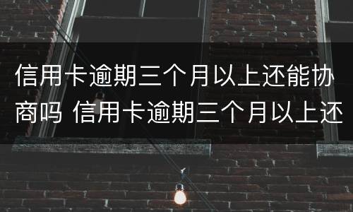 信用卡逾期三个月以上还能协商吗 信用卡逾期三个月以上还能协商吗会坐牢吗