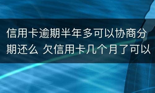信用卡逾期半年多可以协商分期还么 欠信用卡几个月了可以协商分期还吗