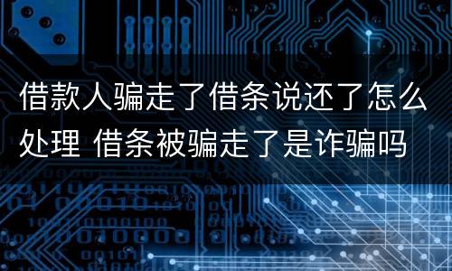 借款人骗走了借条说还了怎么处理 借条被骗走了是诈骗吗