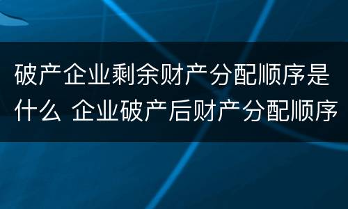 破产企业剩余财产分配顺序是什么 企业破产后财产分配顺序