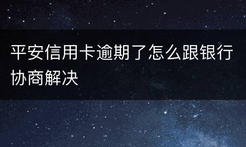 平安信用卡逾期了怎么跟银行协商解决