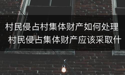 村民侵占村集体财产如何处理 村民侵占集体财产应该采取什么方式来解决