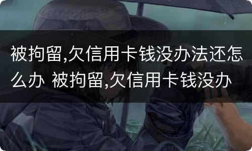 被拘留,欠信用卡钱没办法还怎么办 被拘留,欠信用卡钱没办法还怎么办