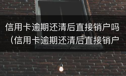 信用卡逾期还清后直接销户吗（信用卡逾期还清后直接销户吗）
