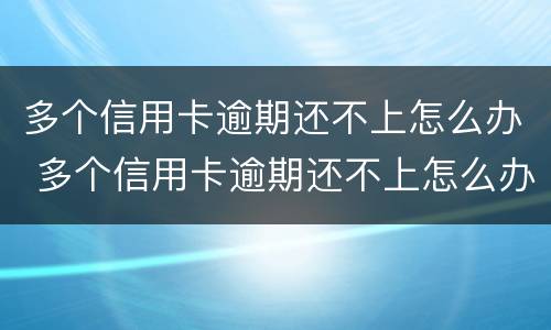 多个信用卡逾期还不上怎么办 多个信用卡逾期还不上怎么办呢