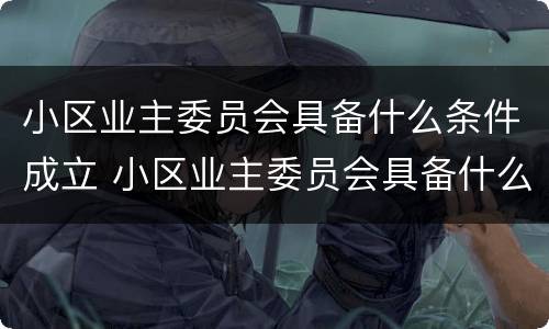 小区业主委员会具备什么条件成立 小区业主委员会具备什么条件成立委员会