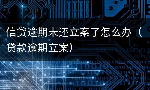 信贷逾期未还立案了怎么办（贷款逾期立案）