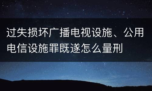 过失损坏广播电视设施、公用电信设施罪既遂怎么量刑