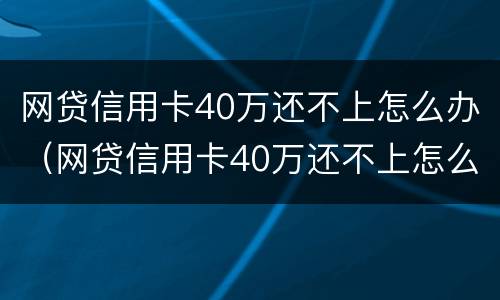网贷信用卡40万还不上怎么办（网贷信用卡40万还不上怎么办呀）