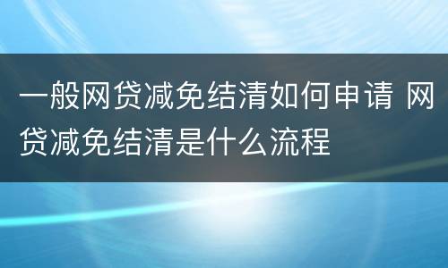 一般网贷减免结清如何申请 网贷减免结清是什么流程