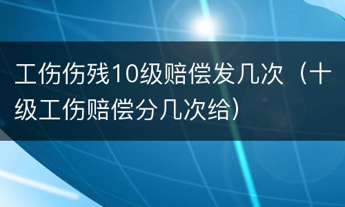 工伤伤残10级赔偿发几次（十级工伤赔偿分几次给）