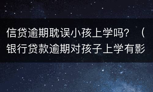信贷逾期耽误小孩上学吗？（银行贷款逾期对孩子上学有影响吗）