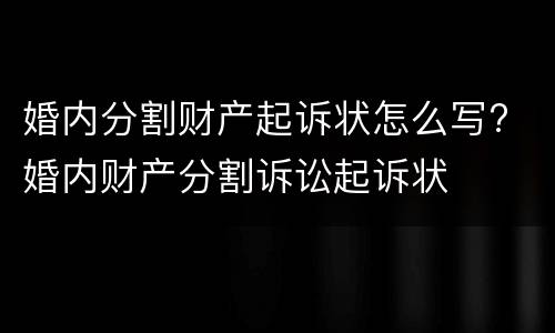 婚内分割财产起诉状怎么写? 婚内财产分割诉讼起诉状