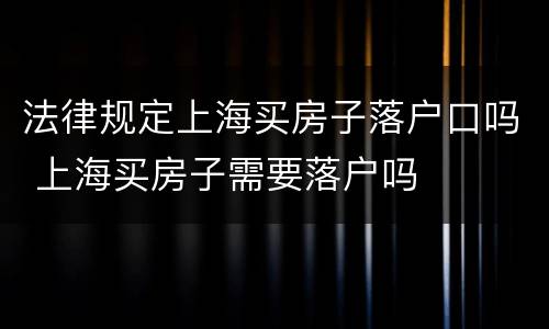 法律规定上海买房子落户口吗 上海买房子需要落户吗