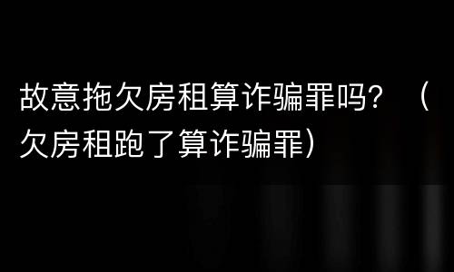 故意拖欠房租算诈骗罪吗？（欠房租跑了算诈骗罪）