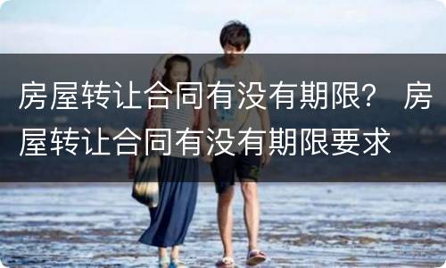 房屋转让合同有没有期限？ 房屋转让合同有没有期限要求