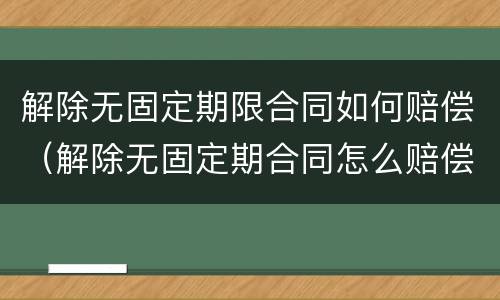 解除无固定期限合同如何赔偿（解除无固定期合同怎么赔偿）