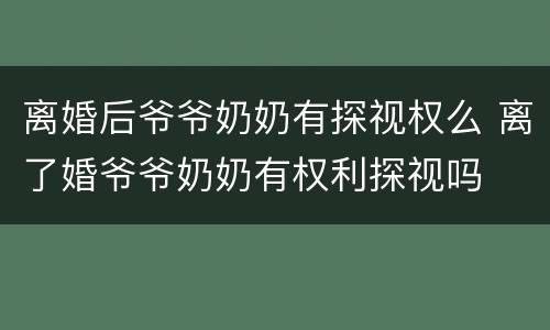 离婚后爷爷奶奶有探视权么 离了婚爷爷奶奶有权利探视吗