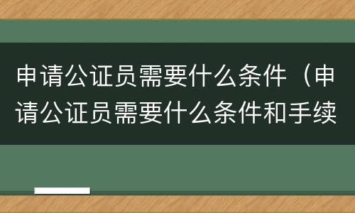 申请公证员需要什么条件（申请公证员需要什么条件和手续）