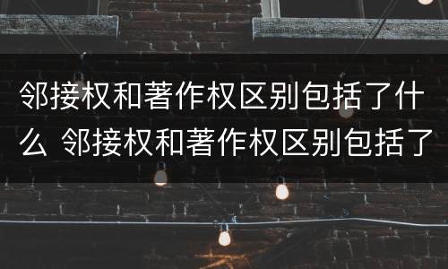 邻接权和著作权区别包括了什么 邻接权和著作权区别包括了什么内容