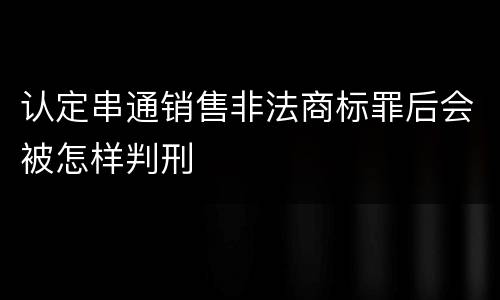 认定串通销售非法商标罪后会被怎样判刑