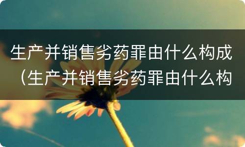 生产并销售劣药罪由什么构成（生产并销售劣药罪由什么构成犯罪）