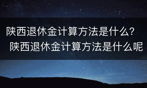 陕西退休金计算方法是什么？ 陕西退休金计算方法是什么呢