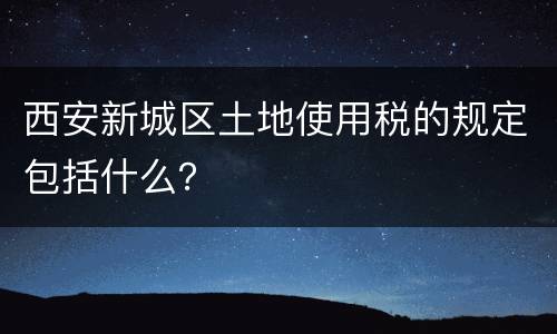 西安新城区土地使用税的规定包括什么？