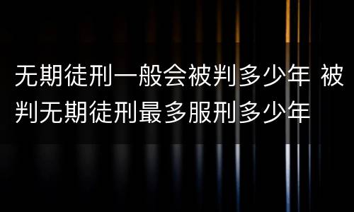 无期徒刑一般会被判多少年 被判无期徒刑最多服刑多少年