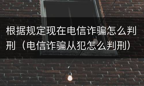 根据规定现在电信诈骗怎么判刑（电信诈骗从犯怎么判刑）