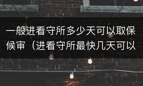 一般进看守所多少天可以取保候审（进看守所最快几天可以取保候审）