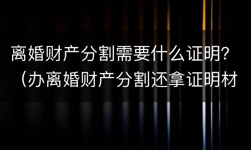 离婚财产分割需要什么证明？（办离婚财产分割还拿证明材料吗）