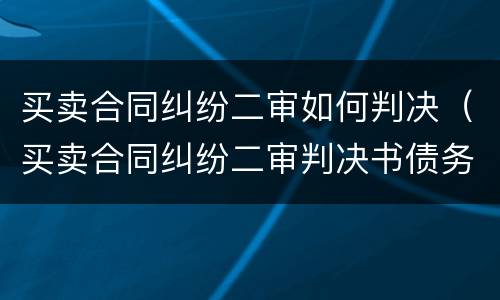 买卖合同纠纷二审如何判决（买卖合同纠纷二审判决书债务已转移）