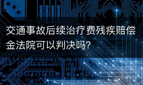 交通事故后续治疗费残疾赔偿金法院可以判决吗？