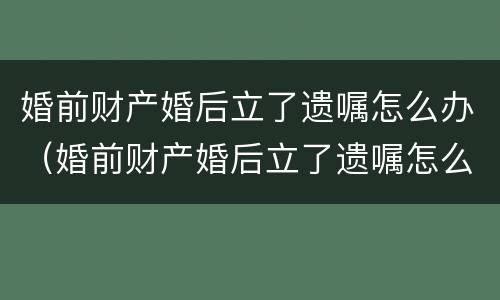婚前财产婚后立了遗嘱怎么办（婚前财产婚后立了遗嘱怎么办）