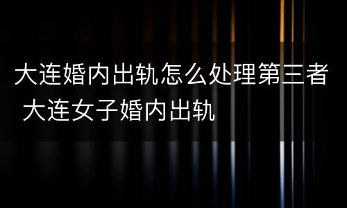 大连婚内出轨怎么处理第三者 大连女子婚内出轨