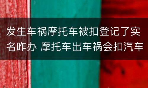 发生车祸摩托车被扣登记了实名咋办 摩托车出车祸会扣汽车驾驶证吗