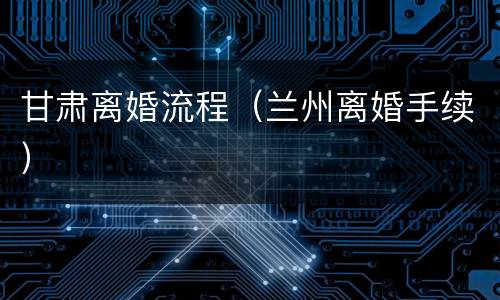 甘肃离婚流程（兰州离婚手续）