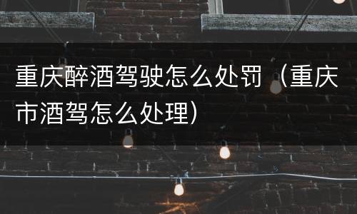 重庆醉酒驾驶怎么处罚（重庆市酒驾怎么处理）