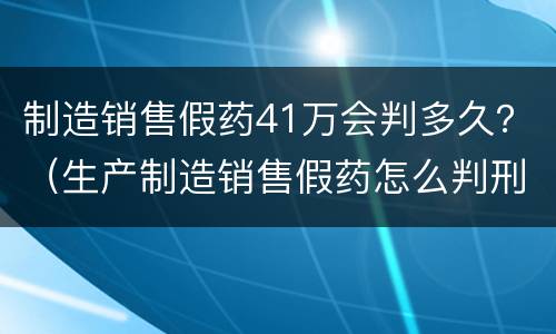 制造销售假药41万会判多久？（生产制造销售假药怎么判刑）