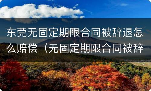 东莞无固定期限合同被辞退怎么赔偿（无固定期限合同被辞退还要赔偿双倍工资吗?）