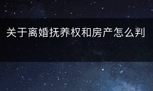 关于离婚抚养权和房产怎么判