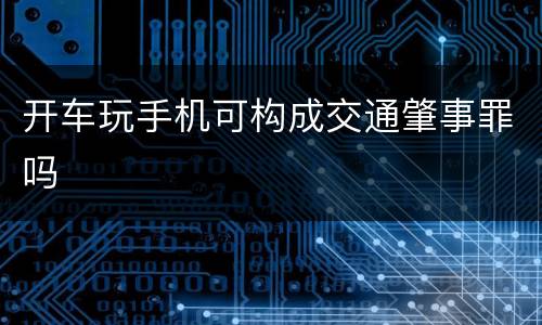 开车玩手机可构成交通肇事罪吗